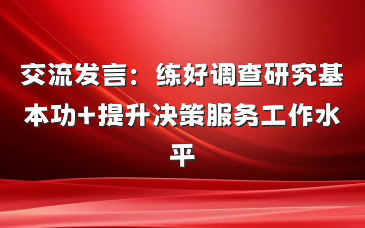 交流发言：练好调查研究基本功 提升决策服务工作水平