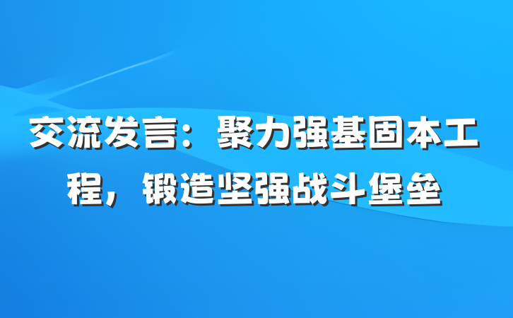 交流发言：聚力强基固本工程，锻造坚强战斗堡垒