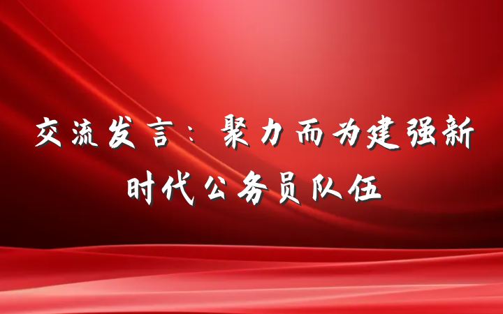 交流发言：聚力而为建强新时代公务员队伍