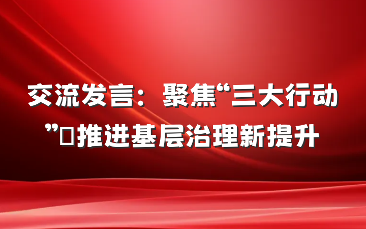 交流发言：聚焦“三大行动” 推进基层治理新提升
