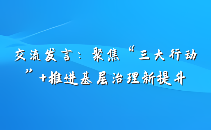 交流发言：聚焦“三大行动” 推进基层治理新提升