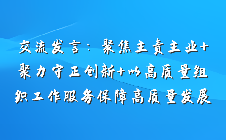 交流发言：聚焦主责主业 聚力守正创新 以高质量组织工作服务保障高质量发展