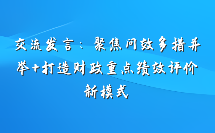 交流发言：聚焦问效多措并举 打造财政重点绩效评价新模式
