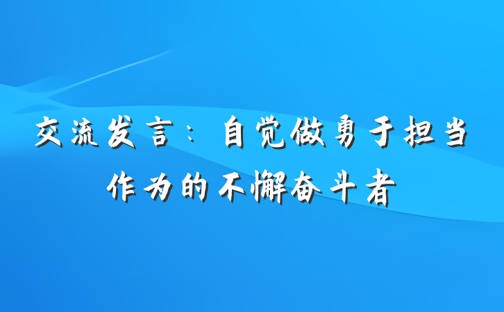 交流发言：自觉做勇于担当作为的不懈奋斗者