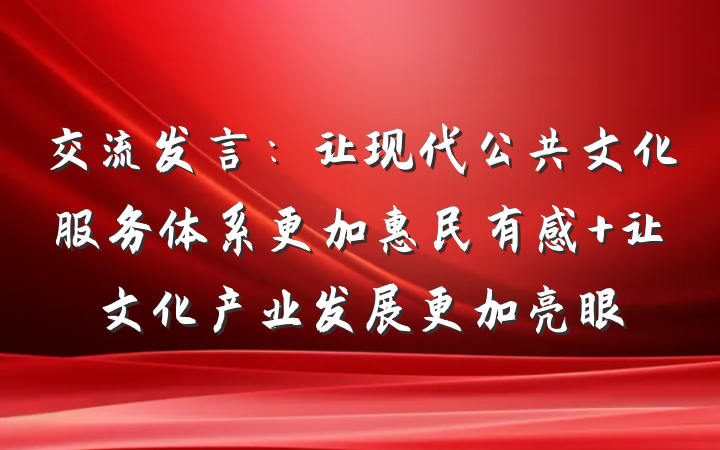 交流发言：让现代公共文化服务体系更加惠民有感 让文化产业发展更加亮眼