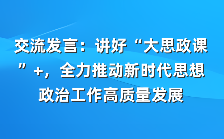 交流发言：讲好“大思政课” ，全力推动新时代思想政治工作高质量发展