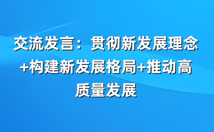 交流发言：贯彻新发展理念 构建新发展格局 推动高质量发展