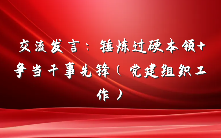 交流发言：锤炼过硬本领 争当干事先锋（党建组织工作）