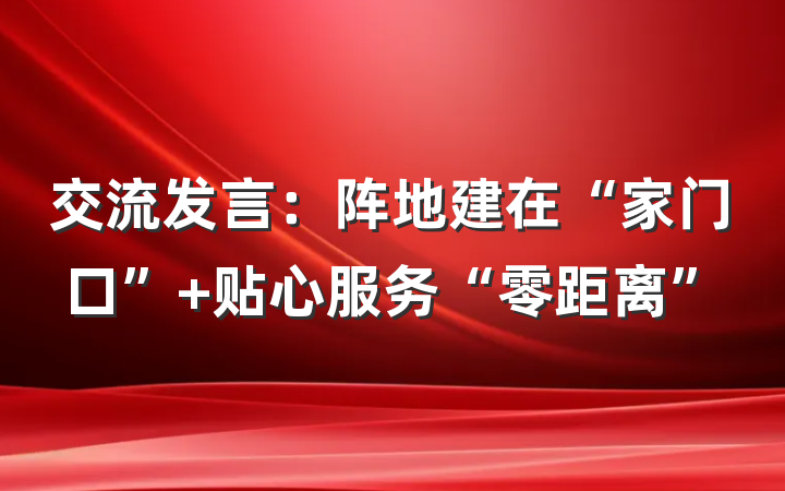 交流发言：阵地建在“家门口” 贴心服务“零距离”