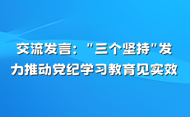 交流发言：＂三个坚持＂发力推动党纪学习教育见实效