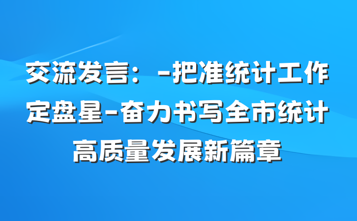 交流发言：-把准统计工作定盘星-奋力书写全市统计高质量发展新篇章