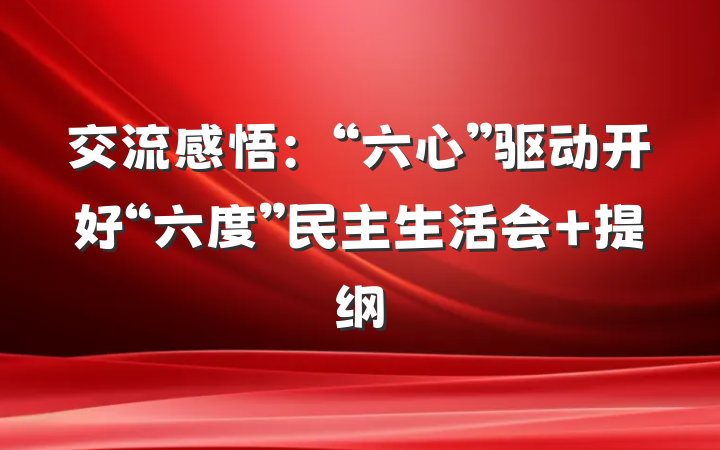 交流感悟：“六心”驱动开好“六度”民主生活会 提纲