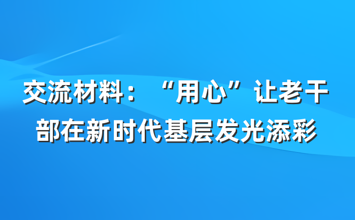交流材料：“用心”让老干部在新时代基层发光添彩