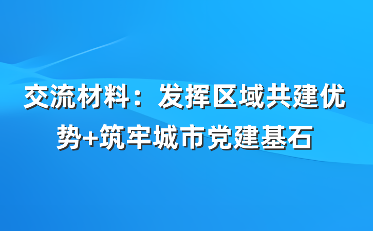 交流材料：发挥区域共建优势 筑牢城市党建基石