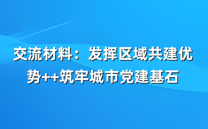 交流材料：发挥区域共建优势  筑牢城市党建基石