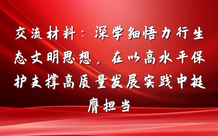 交流材料：深学细悟力行生态文明思想，在以高水平保护支撑高质量发展实践中挺膺担当