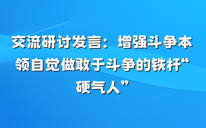 交流研讨发言：增强斗争本领自觉做敢于斗争的铁杆“硬气人”
