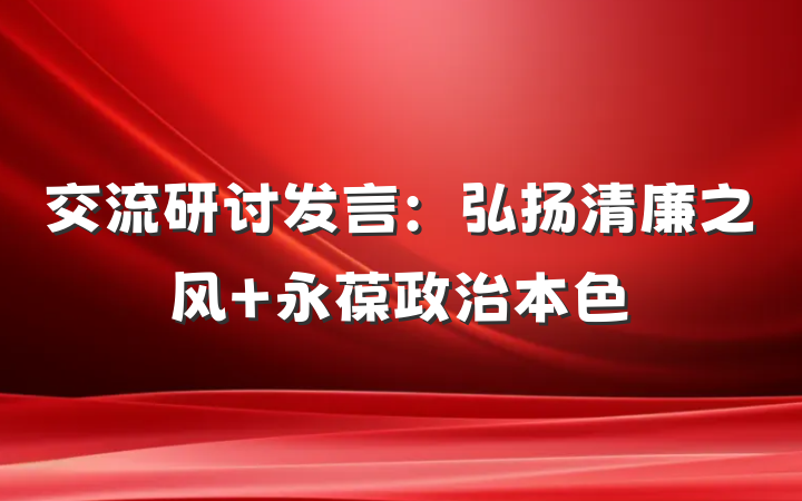 交流研讨发言：弘扬清廉之风 永葆政治本色