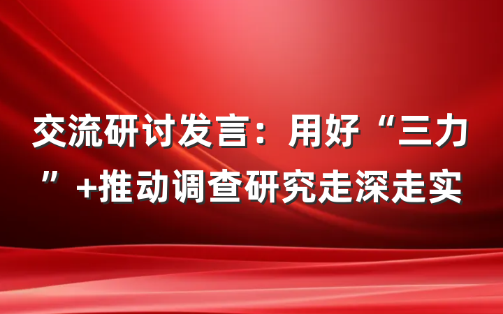交流研讨发言：用好“三力” 推动调查研究走深走实