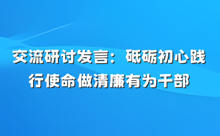 交流研讨发言：砥砺初心践行使命做清廉有为干部