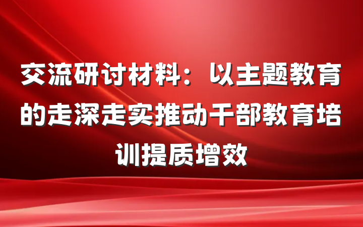 交流研讨材料：以主题教育的走深走实推动干部教育培训提质增效