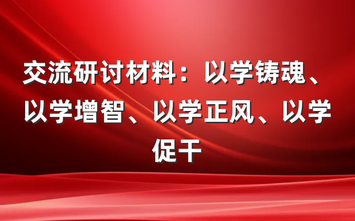 交流研讨材料:以学铸魂、以学增智、以学正风、以学促干