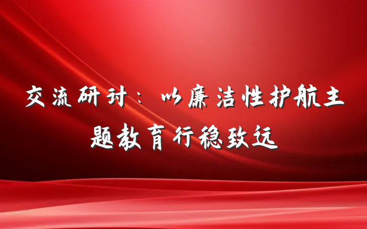 交流研讨：以廉洁性护航主题教育行稳致远