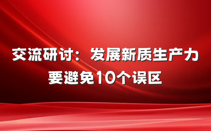 交流研讨：发展新质生产力要避免10个误区