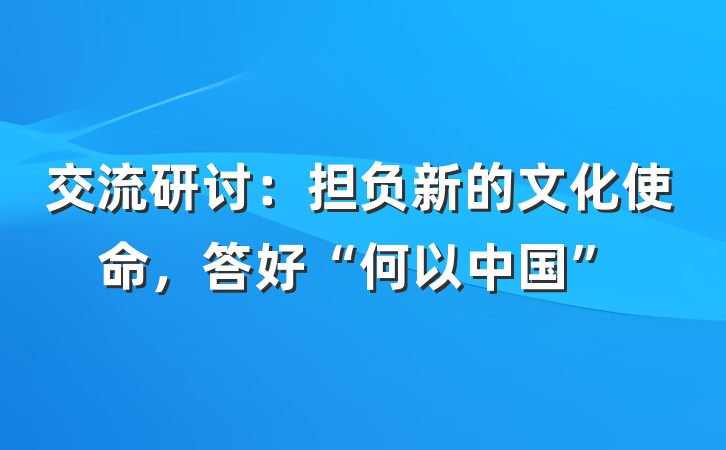 交流研讨：担负新的文化使命，答好“何以中国”