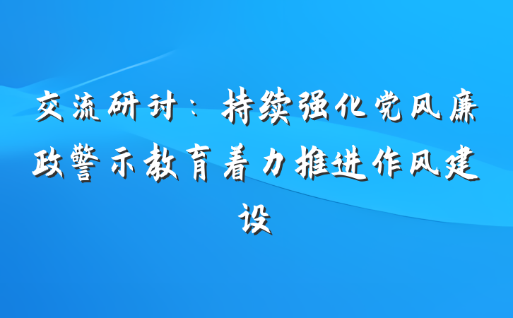 交流研讨：持续强化党风廉政警示教育着力推进作风建设
