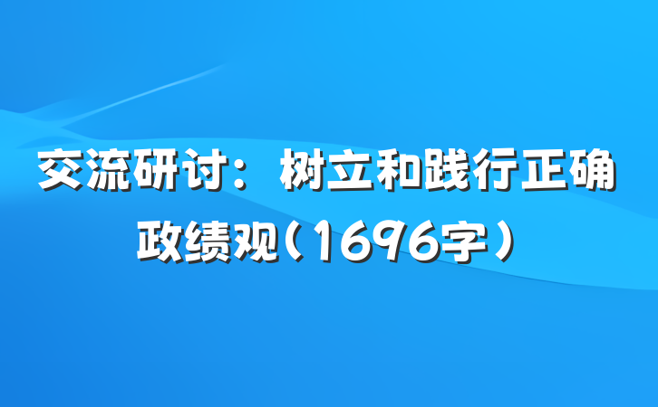 交流研讨：树立和践行正确政绩观（1696字）