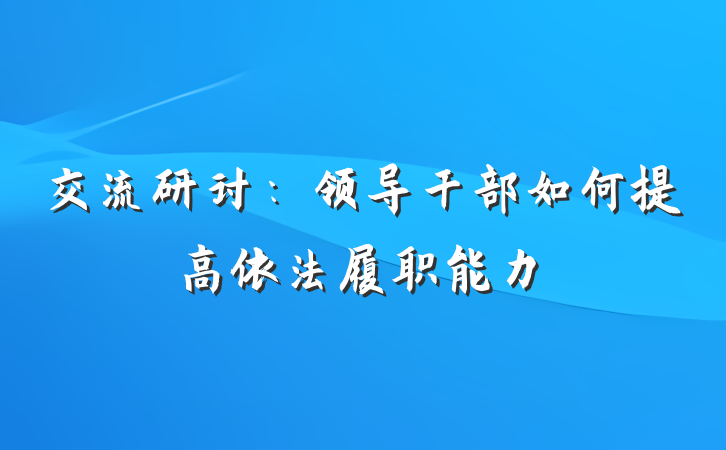 交流研讨：领导干部如何提高依法履职能力