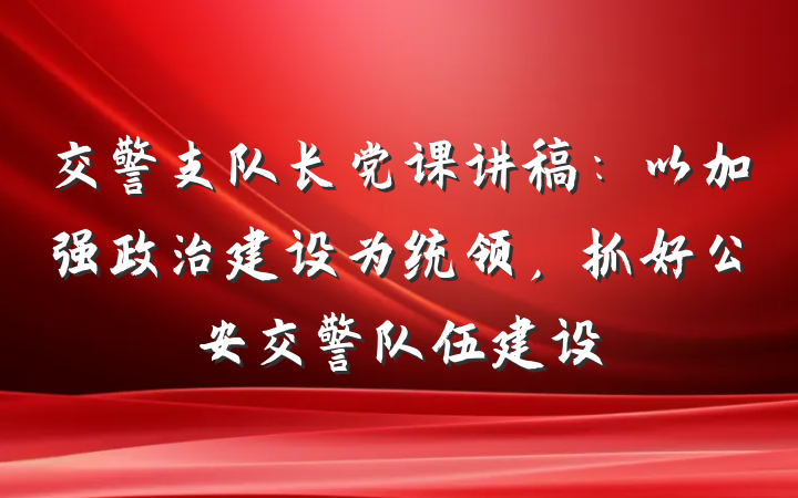 交警支队长党课讲稿：以加强政治建设为统领，抓好公安交警队伍建设