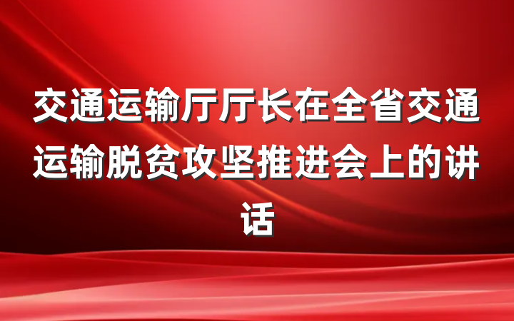 交通运输厅厅长在全省交通运输脱贫攻坚推进会上的讲话