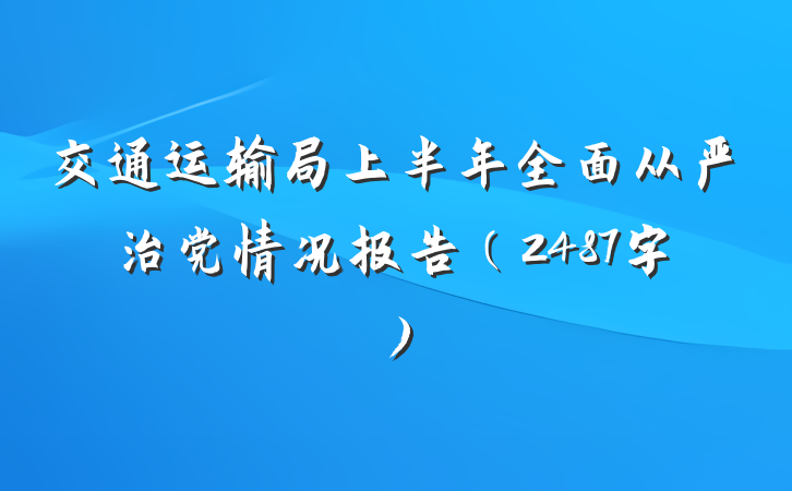 交通运输局上半年全面从严治党情况报告（2487字）