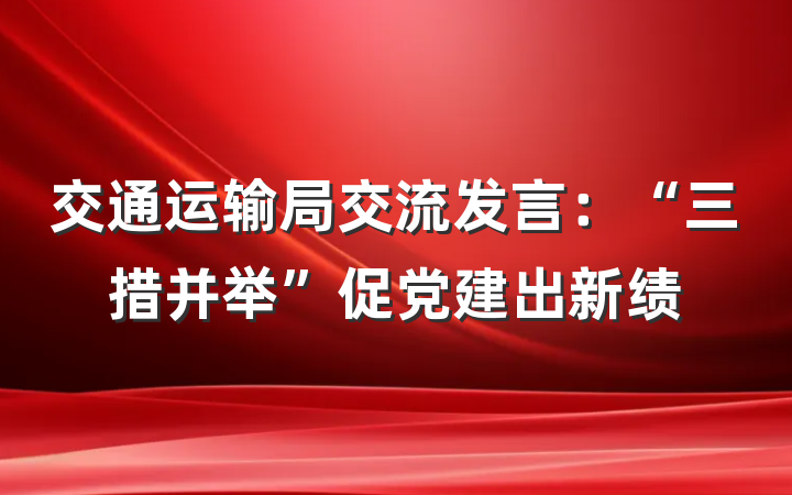 交通运输局交流发言：“三措并举”促党建出新绩