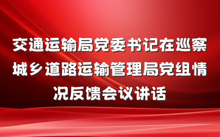 交通运输局党委书记在巡察城乡道路运输管理局党组情况反馈会议讲话