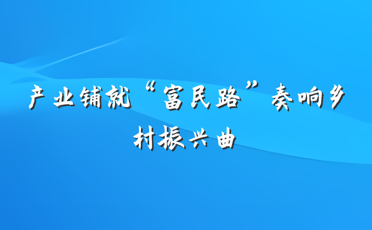 产业铺就“富民路”奏响乡村振兴曲