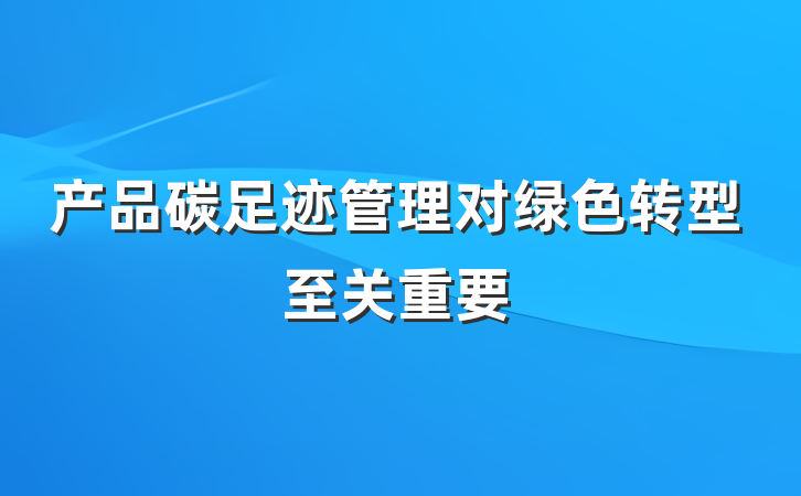 产品碳足迹管理对绿色转型至关重要