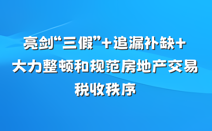 亮剑“三假” 追漏补缺 大力整顿和规范房地产交易税收秩序