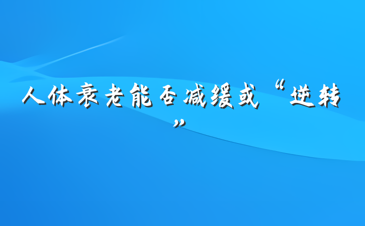人体衰老能否减缓或“逆转”
