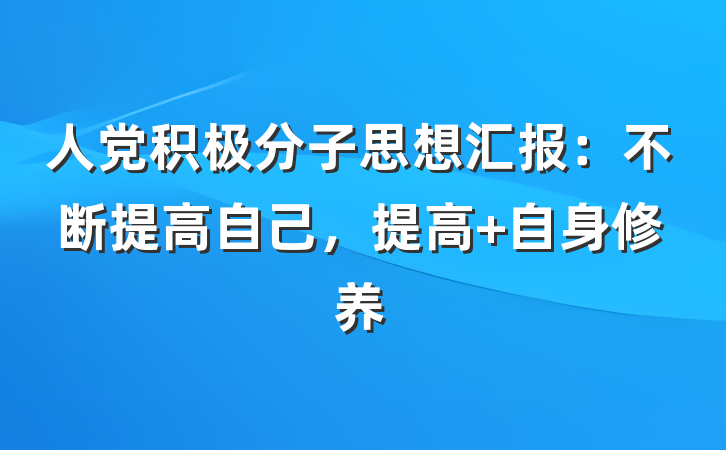 人党积极分子思想汇报：不断提高自己，提高 自身修养
