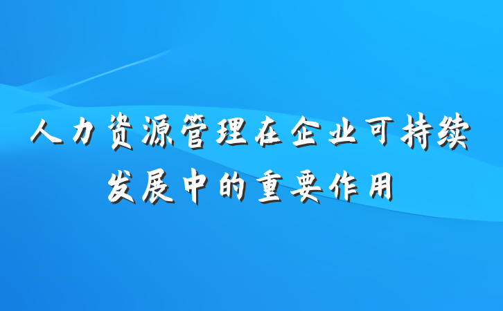 人力资源管理在企业可持续发展中的重要作用