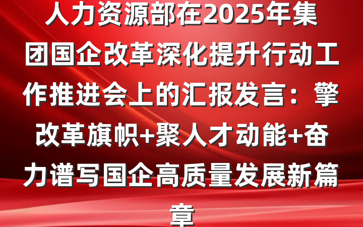 人力资源部在2025年集团国企改革深化提升行动工作推进会上的汇报发言：擎改革旗帜 聚人才动能 奋力谱写国企高质量发展新篇章