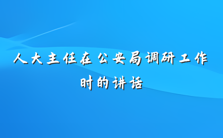 人大主任在公安局调研工作时的讲话