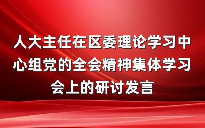 人大主任在区委理论学习中心组党的全会精神集体学习会上的研讨发言
