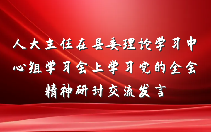 人大主任在县委理论学习中心组学习会上学习党的全会精神研讨交流发言