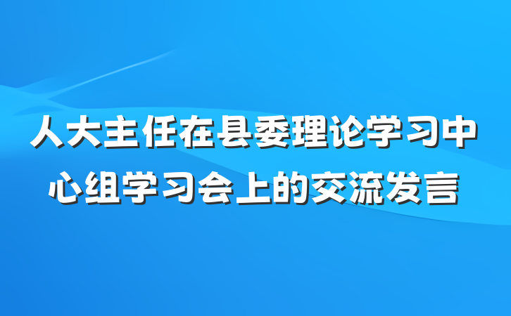 人大主任在县委理论学习中心组学习会上的交流发言