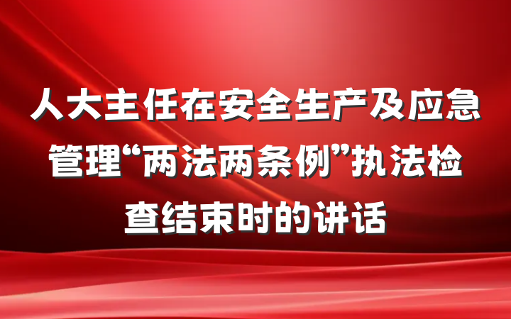 人大主任在安全生产及应急管理“两法两条例”执法检查结束时的讲话