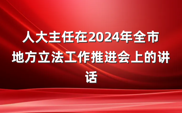 人大主任在2024年全市地方立法工作推进会上的讲话